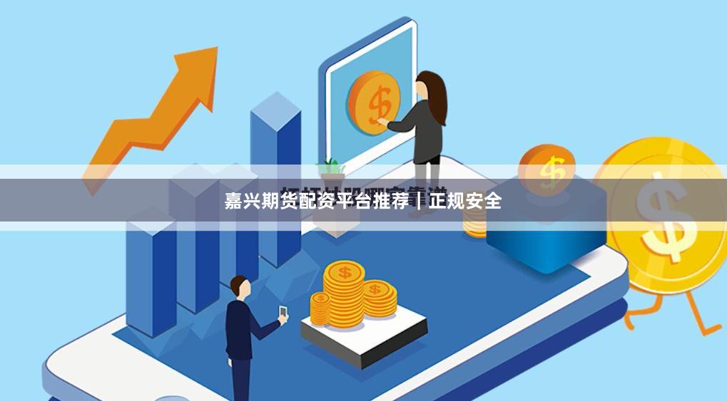 嘉兴期货配资平台推荐｜正规安全
