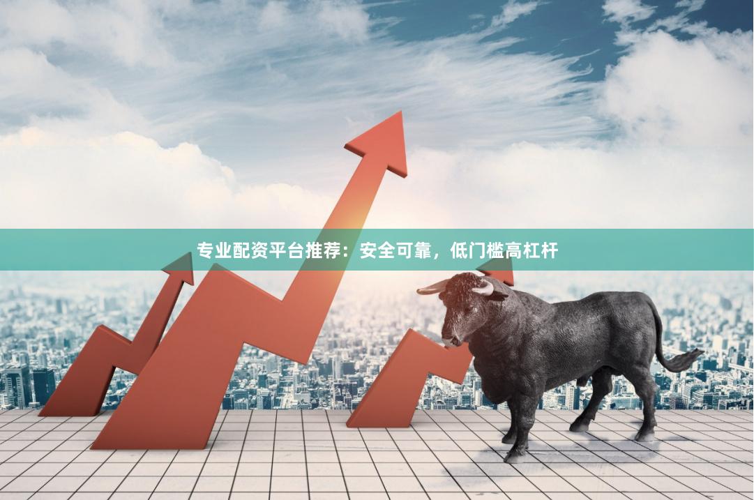 专业配资平台推荐：安全可靠，低门槛高杠杆