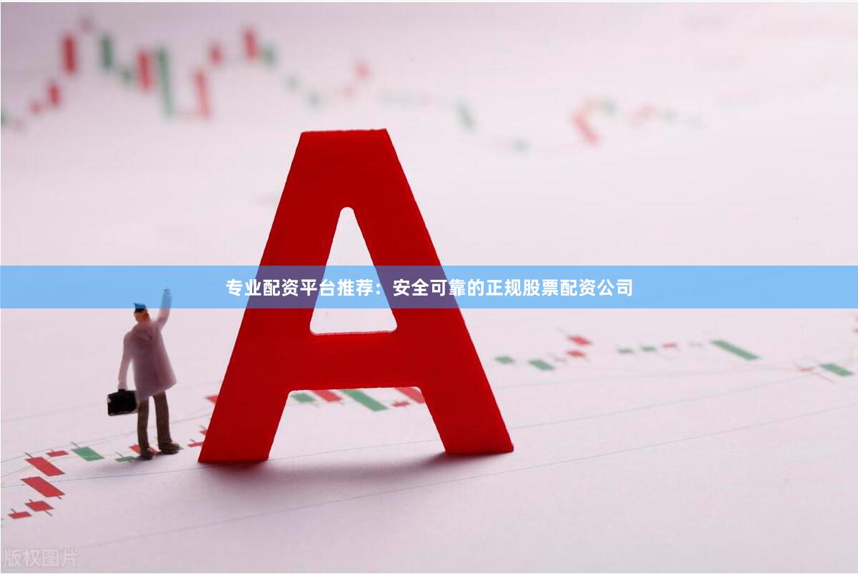 专业配资平台推荐：安全可靠的正规股票配资公司