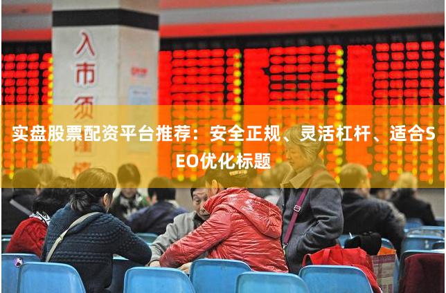 实盘股票配资平台推荐：安全正规、灵活杠杆、适合SEO优化标题