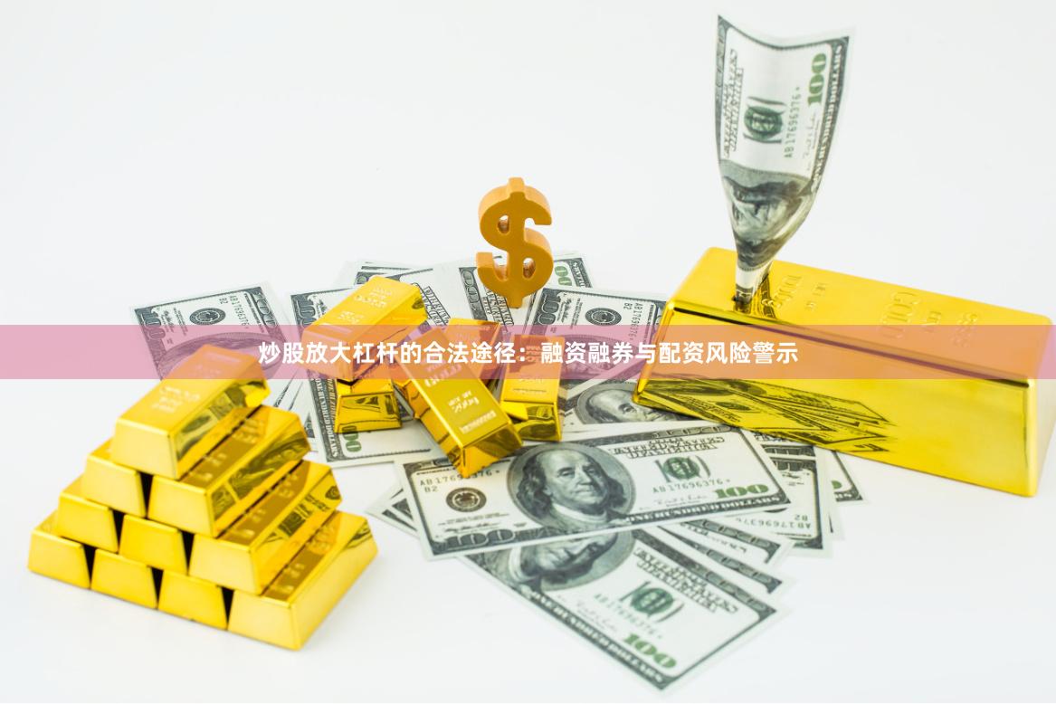 炒股放大杠杆的合法途径：融资融券与配资风险警示