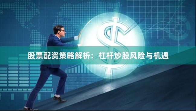 股票配资策略解析：杠杆炒股风险与机遇