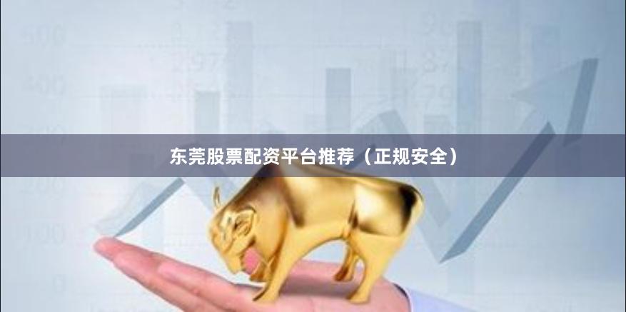 东莞股票配资平台推荐(正规安全)
